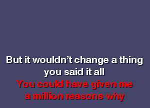 But it woulth change a thing
you said it all