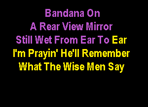 Bandana On
A Rear View Mirror
Still Wet From Ear To Ear

I'm Prayin' He'll Remember
What The Wise Men Say
