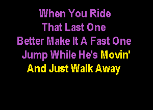 When You Ride
That Last One
Better Make It A Fast One

Jump While He's Movin'
And Just Walk Away
