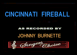 WNCINNATI FIREBALL

v...-
n. - - - .

A8 RECORDED DY

JOHNNY BURNETTE