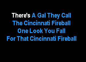There's A Gal They Call
The Cincinnati Fireball
One Look You Fall

For That Cincinnati Fireball