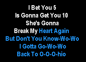 I Bet You 5
Is Gonna Get You 10

She's Gonna
Break My Heart Again

But Don't You Know-Wo-Wo
I Gotta Go-Wo-Wo
Back To 0-0-0-hio
