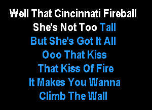 Well That Cincinnati Fireball
She's Not Too Tall
But She's Got It All
000 That Kiss

That Kiss Of Fire
It Makes You Wanna
Climb The Wall