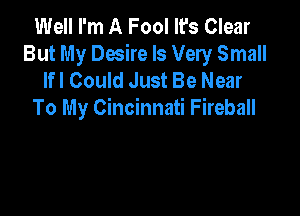 Well I'm A Fool It's Clear
But My Desire Is Very Small
lfl Could Just Be Near

To My Cincinnati Fireball