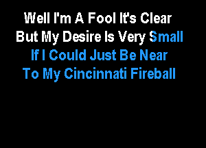 Well I'm A Fool It's Clear
But My Desire Is Very Small
lfl Could Just Be Near

To My Cincinnati Fireball