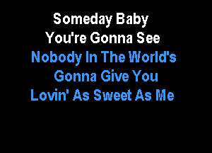Someday Baby
You're Gonna See
Nobody In The World's

Gonna Give You
Lovin' As Sweet As Me