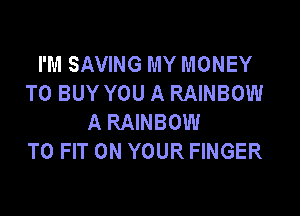 I'M SAVING MY MONEY
TO BUY YOU A RAINBOW

A RAINBOW
TO FIT ON YOUR FINGER