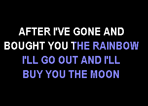AFTER I'VE GONE AND
BOUGHT YOU THE RAINBOW
I'LL GO OUT AND I'LL
BUY YOU THE MOON