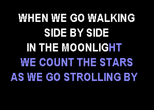 WHEN WE GO WALKING
SIDE BY SIDE
IN THE MOONLIGHT
WE COUNT THE STARS
AS WE GO STROLLING BY