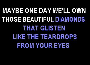 MAYBE ONE DAY WE'LL OWN
THOSE BEAUTIFUL DIAMONDS
THAT GLISTEN
LIKE THE TEARDROPS
FROM YOUR EYES