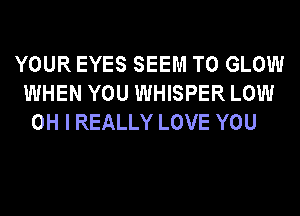 YOUR EYES SEEM TO GLOW
WHEN YOU WHISPER LOW
OH I REALLY LOVE YOU