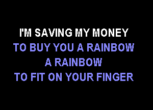 I'M SAVING MY MONEY
TO BUY YOU A RAINBOW

A RAINBOW
TO FIT ON YOUR FINGER