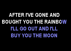 AFTER I'VE GONE AND
BOUGHT YOU THE RAINBOW
I'LL GO OUT AND I'LL
BUY YOU THE MOON