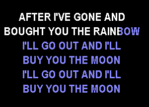 AFTER I'VE GONE AND
BOUGHT YOU THE RAINBOW
I'LL GO OUT AND I'LL
BUY YOU THE MOON
I'LL GO OUT AND I'LL
BUY YOU THE MOON