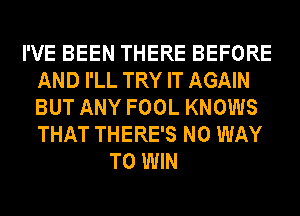 I'VE BEEN THERE BEFORE
AND I'LL TRY IT AGAIN
BUT ANY FOOL KNOWS
THAT THERE'S NO WAY

TO WIN