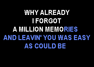 WHY ALREADY
I FORGOT
A MILLION MEMORIES

AND LEAVIN' YOU WAS EASY
AS COULD BE