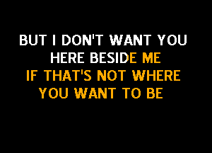 BUT I DON'T WANT YOU
HERE BESIDE ME

IF THAT'S NOT WHERE
YOU WANT TO BE