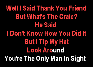 Well I Said Thank You Friend
But What's The Craic?
He Said
I Don't Know How You Did It
But I Tip My Hat
Look Around
You're The Only Man In Sight