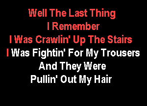 Well The Last Thing
I Remember
I Was Crawlin' Up The Stairs

I Was Fightin' For My Trousers
And They Were
Pullin' Out My Hair