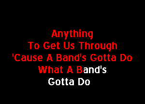 Anything
To Get Us Through

'Cause A Band's Gotta Do
What A Band's
Gotta Do
