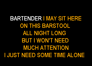 BARTENDER I MAY SIT HERE
ON THIS BARSTOOL
ALL NIGHT LONG
BUT I WON'T NEED
MUCH ATTENTION
I JUST NEED SOME TIME ALONE