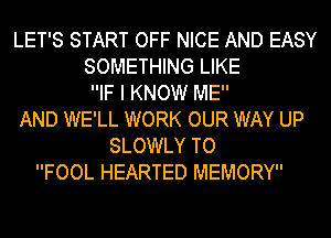 LET'S START OFF NICE AND EASY
SOMETHING LIKE
IF I KNOW ME
AND WE'LL WORK OUR WAY UP
SLOWLY TO
FOOL HEARTED MEMORY