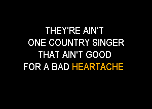 THEY'RE AIN'T
ONE COUNTRY SINGER

THAT AIN'T GOOD
FOR A BAD HEARTACHE