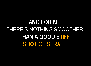 AND FOR ME
THERE'S NOTHING SMOOTHER

THAN A GOOD STIFF
SHOT 0F STRAIT