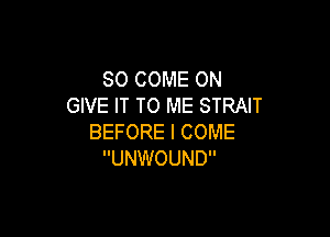 SO COME ON
GIVE IT TO ME STRAIT

BEFORE I COME
UNWOUND