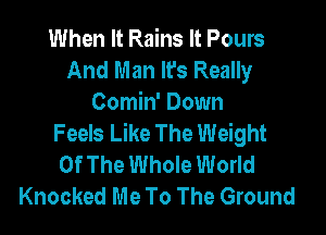 When It Rains It Pours
And Man It's Really
Comin' Down

Feels Like The Weight
Of The Whole World
Knocked Me To The Ground