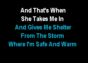 And That's When
She Takes Me In
And Gives Me Shelter

From The Storm
Where I'm Safe And Warm