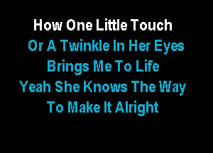 How One Little Touch
Or A Twinkle In Her Eyes
Brings Me To Life

Yeah She Knows The Way
To Make It Alright