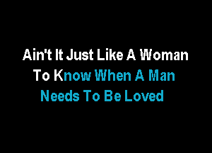 Ain't It Just Like A Woman
To Know When A Man

Needs To Be Loved