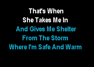 That's When
She Takes Me In
And Gives Me Shelter

From The Storm
Where I'm Safe And Warm