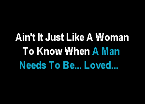 Ain't It Just Like A Woman
To Know When A Man

Needs To Be... Loved...