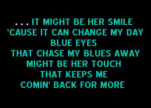 . . . IT MIGHT BE HER SMILE
'CAUSE IT CAN CHANGE MY DAY
BLUE EYES
THAT CHASE MY BLUES AWAY
MIGHT BE HER TOUCH
THAT KEEPS ME
COMIN' BACK FOR MORE