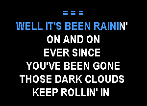 WELL IT'S BEEN RAININ'
ON AND ON
EVER SINCE
YOU'VE BEEN GONE
THOSE DARK CLOUDS
KEEP ROLLIN' IN