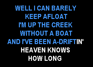WELL I CAN BARELY
KEEP AFLOAT
I'M UP THE CREEK
WITHOUT A BOAT
AND I'VE BEEN A-DRIFTIN'
HEAVEN KNOWS
HOW LONG