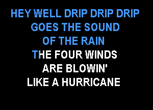 HEY WELL DRIP DRIP DRIP
GOES THE SOUND
OF THE RAIN
THE FOUR WINDS
ARE BLOWIN'
LIKE A HURRICANE