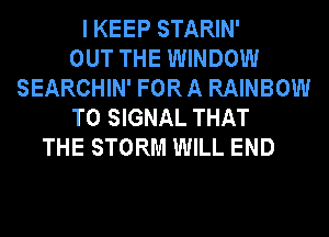 I KEEP STARIN'

OUT THE WINDOW
SEARCHIN' FOR A RAINBOW
T0 SIGNAL THAT
THE STORM WILL END