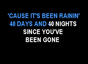 'CAUSE IT'S BEEN RAININ'
40 DAYS AND 40 NIGHTS
SINCE YOU'VE

BEEN GONE