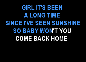 GIRL IT'S BEEN
A LONG TIME
SINCE I'VE SEEN SUNSHINE
SO BABY WON'T YOU
COME BACK HOME
