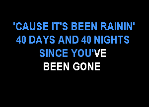 'CAUSE IT'S BEEN RAININ'
40 DAYS AND 40 NIGHTS
SINCE YOU'VE

BEEN GONE