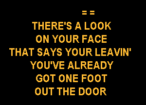 THERE'S A LOOK
ON YOUR FACE
THAT SAYS YOUR LEAVIN'
YOU'VE ALREADY
GOT ONE FOOT
OUT THE DOOR
