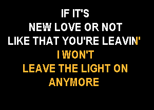 IF IT'S
NEW LOVE OR NOT
LIKE THAT YOU'RE LEAVIN'
I WON'T
LEAVE THE LIGHT 0N
ANYMORE