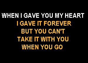 WHEN I GAVE YOU MY HEART
I GAVE IT FOREVER
BUT YOU CAN'T
TAKE IT WITH YOU
WHEN YOU GO