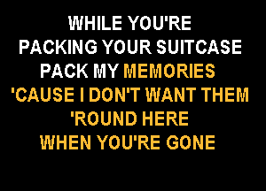 WHILE YOU'RE
PACKING YOUR SUITCASE
PACK MY MEMORIES
'CAUSE I DON'T WANT THEM
'ROUND HERE
WHEN YOU'RE GONE