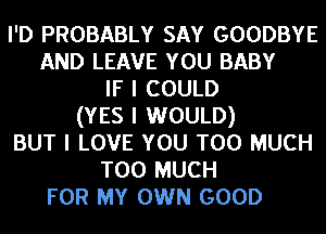 I'D PROBABLY SAY GOODBYE
AND LEAVE YOU BABY
IF I COULD
(YES I WOULD)
BUT I LOVE YOU TOO MUCH
TOO MUCH
FOR MY OWN GOOD