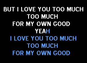 BUT I LOVE YOU TOO MUCH
TOO MUCH
FOR MY OWN GOOD
YEAH

I LOVE YOU TOO MUCH
TOO MUCH
FOR MY OWN GOOD