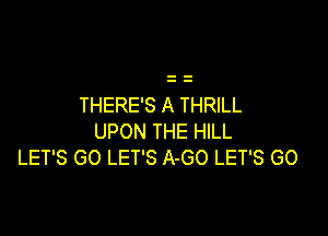 THERE'S A THRILL

UPON THE HILL
LET'S GO LET'S A-GO LET'S GO